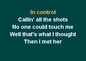 In control
Callin' all the shots
No one could touch me

Well that's what I thought
Then I met her