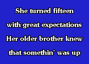 She turned fifteen
with great expectations
Her older brother knew

that somethin' was up