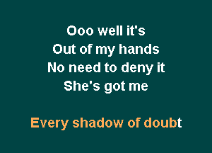 000 well it's
Out of my hands
No need to deny it

She's got me

Every shadow of doubt