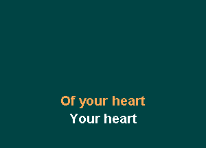 0f your heart
Your heart