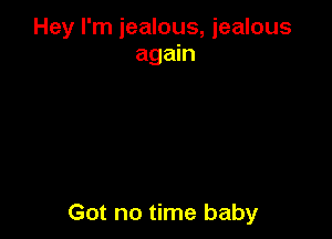 Hey I'm jealous, jealous
again

Got no time baby