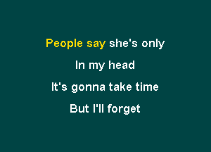 People say she's only

In my head
It's gonna take time

But I'll forget