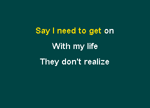 Say I need to get on

With my life

They don't realize