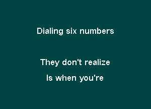 Dialing six numbers

They don't realize

ls when you're