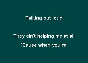 Talking out loud

They ain't helping me at all

'Cause when you're