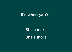 It's when you're

She's more

She's more