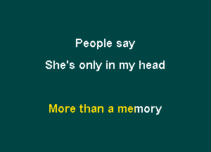 People say

She's only in my head

More than a memory