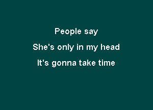 People say

She's only in my head

It's gonna take time