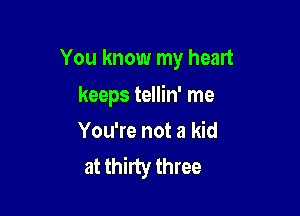 You know my heart

keeps tellin' me
You're not a kid
at thirty three