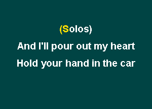 (Solos)
And I'll pour out my heart

Hold your hand in the car