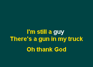 I'm still a guy

There's a gun in my truck
Oh thank God