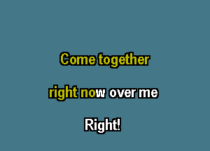 Come together

right now over me

Right!