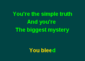 You're the simple truth
And you're
The biggest mystery

You bleed