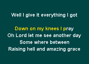 Well I give it everything I got

Down on my knees I pray
Oh Lord let me see another day
Some where between
Raising hell and amazing grace