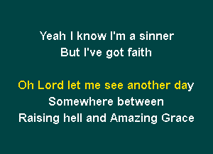 Yeah I know I'm a sinner
But I've got faith

Oh Lord let me see another day
Somewhere between
Raising hell and Amazing Grace