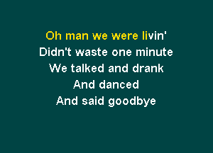 Oh man we were Iivin'
Didn't waste one minute
We talked and drank

And danced
And said goodbye