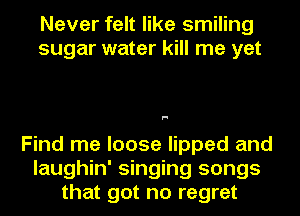 Never felt like smiling
sugar water kill me yet

F!

Find me loose lipped and
laughin' singing songs
that got no regret