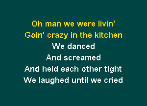 Oh man we were livin'
Goin' crazy in the kitchen
We danced

And screamed
And held each other tight
We laughed until we cried