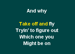 And why

Take off and fly

Tryin' to figure out
Which one you
Might be on