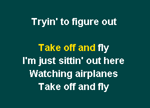 Tryin' to figure out

Take off and fly

I'm just sittin' out here
Watching airplanes
Take off and fly