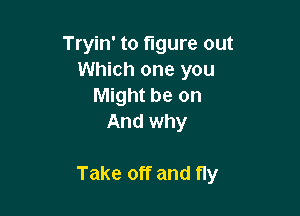 Tryin' to figure out
Which one you
Might be on
And why

Take off and fly