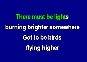 There must be lights
burning brighter somewhere
Got to be birds

flying higher