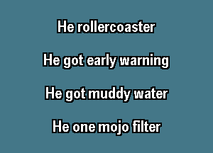 He rollercoaster

He got early warning

He got muddy water

He one mojo filter
