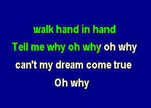 walk hand in hand
Tell me why oh why oh why

can't my dream come true
Oh why
