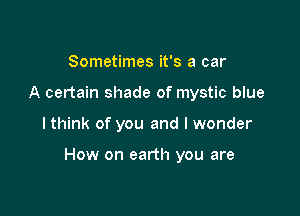 Sometimes it's a car
A certain shade of mystic blue

I think of you and I wonder

How on earth you are