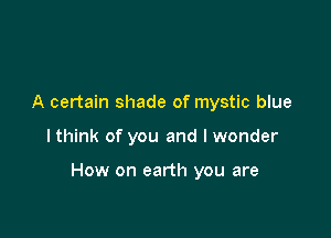 A certain shade of mystic blue

I think of you and I wonder

How on earth you are
