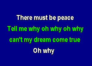 There must be peace

Tell me why oh why oh why

can't my dream come true
Oh why