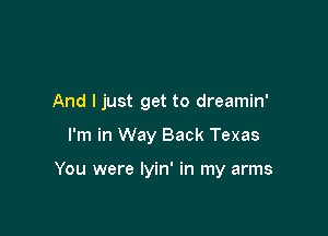 And I just get to dreamin'

I'm in Way Back Texas

You were lyin' in my arms