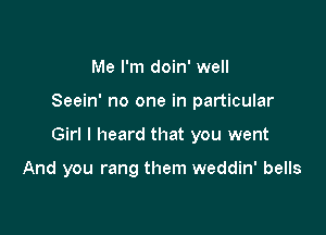 Me I'm doin' well

Seein' no one in particular

Girl I heard that you went

And you rang them weddin' bells