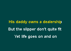 His daddy owns a dealership

But the slipper don't quite fit

Yet life goes on and on