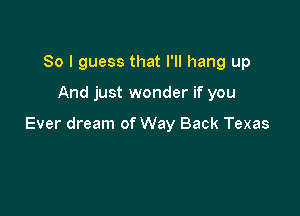 So I guess that I'll hang up

And just wonder if you

Ever dream of Way Back Texas