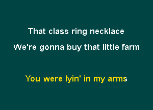 That class ring necklace

We're gonna buy that little farm

You were lyin' in my arms
