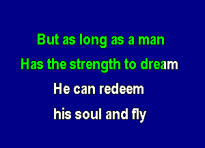 But as long as a man
Has the strength to dream
He can redeem

his soul and fly