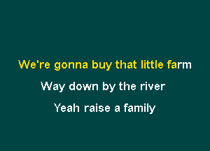 We're gonna buy that little farm

Way down by the river

Yeah raise a family