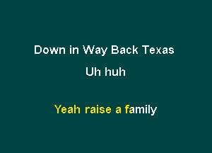 Down in Way Back Texas

Uh huh

Yeah raise a family