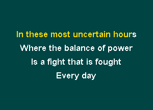 In these most uncertain hours
Where the balance of power

Is a fight that is fought

Every day