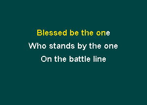 Blessed be the one

Who stands by the one

On the battle line