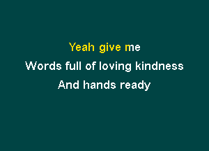 Yeah give me
Words full of loving kindness

And hands ready