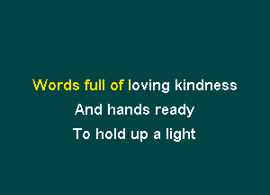 Words full of loving kindness
And hands ready

To hold up a light