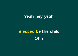 Yeah hey yeah

Blessed be the child
Ohh