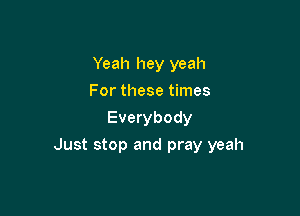 Yeah hey yeah
For these times
Everybody

Just stop and pray yeah
