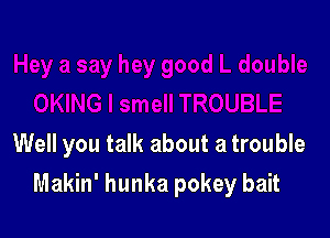 Well you talk about a trouble

Makin' hunka pokey bait