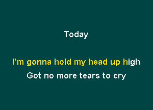 Today

Pm gonna hold my head up high

Got no more tears to cry