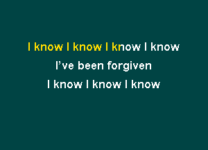 I know I know I know I know

We been forgiven

I know I know I know