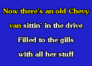 Now there's an old Chevy

van sittin' in the drive

Filled to the gills
with all her stuff