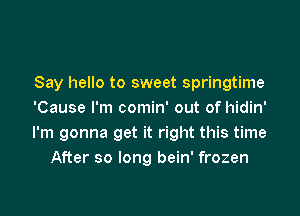 Say hello to sweet springtime

'Cause I'm comin' out of hidin'
I'm gonna get it right this time
After so long bein' frozen